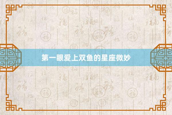 第一眼爱上双鱼的星座微妙