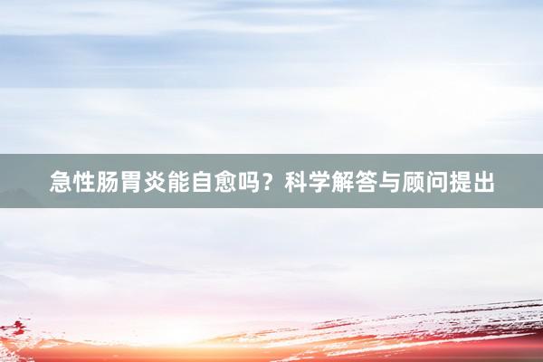 急性肠胃炎能自愈吗？科学解答与顾问提出