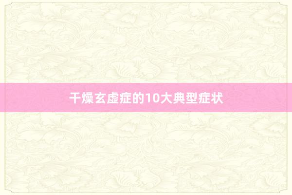 干燥玄虚症的10大典型症状