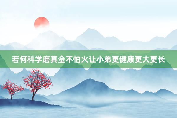 若何科学磨真金不怕火让小弟更健康更大更长