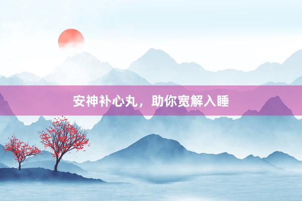 安神补心丸，助你宽解入睡