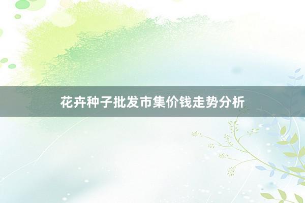 花卉种子批发市集价钱走势分析
