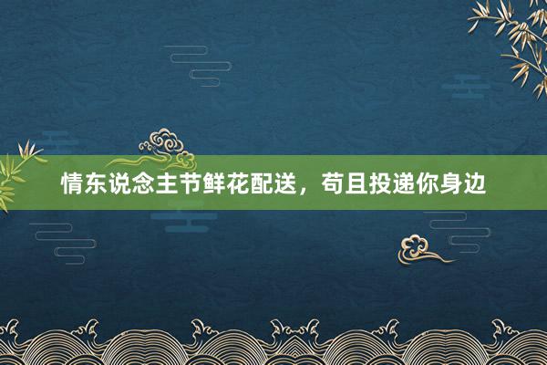 情东说念主节鲜花配送，苟且投递你身边