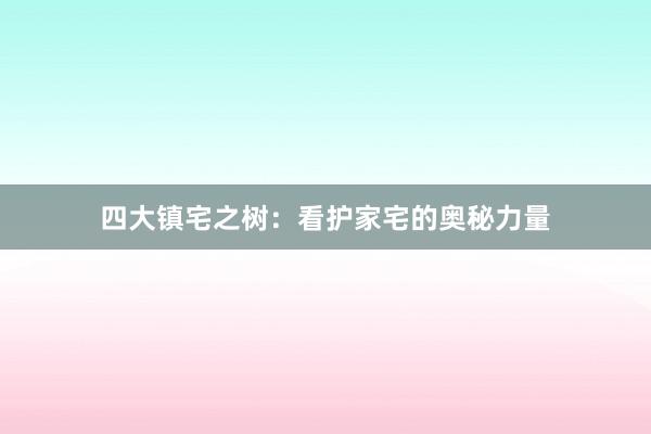 四大镇宅之树：看护家宅的奥秘力量