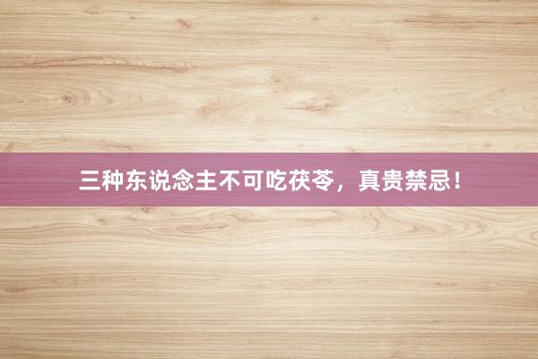 三种东说念主不可吃茯苓，真贵禁忌！