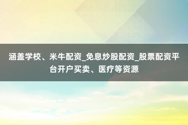 涵盖学校、米牛配资_免息炒股配资_股票配资平台开户买卖、医疗等资源
