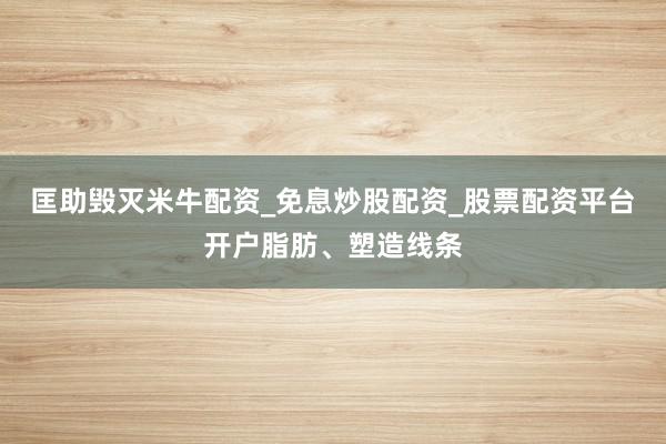 匡助毁灭米牛配资_免息炒股配资_股票配资平台开户脂肪、塑造线条