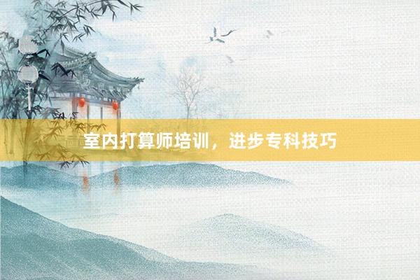 室内打算师培训，进步专科技巧