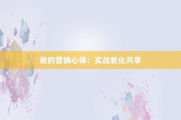 我的营销心得：实战教化共享