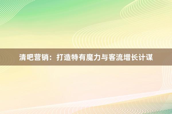 清吧营销：打造特有魔力与客流增长计谋