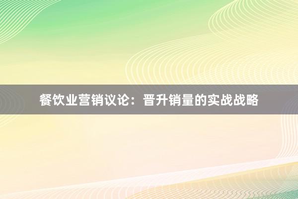 餐饮业营销议论：晋升销量的实战战略